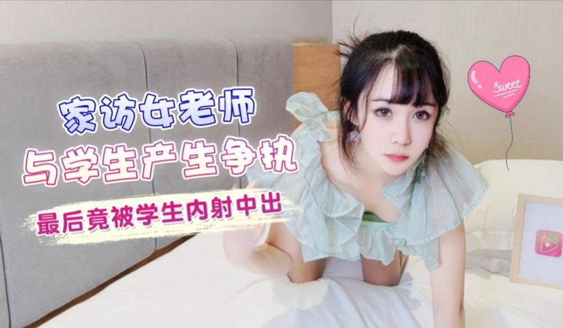 糖糖-家访女老师与学生产生争执最后-竟被学生内射中出 545M