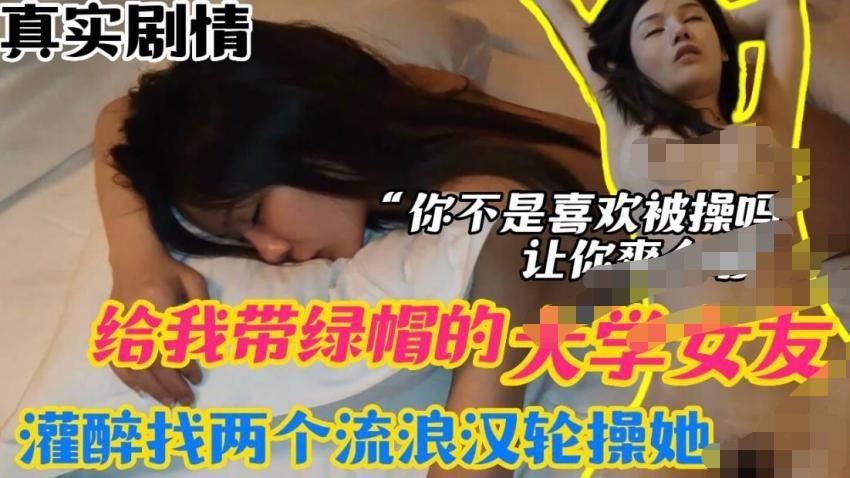 给我戴绿帽的大学女友-灌醉找两个流浪汉来轮操她-你不是喜欢被操吗？让你爽个够 975M