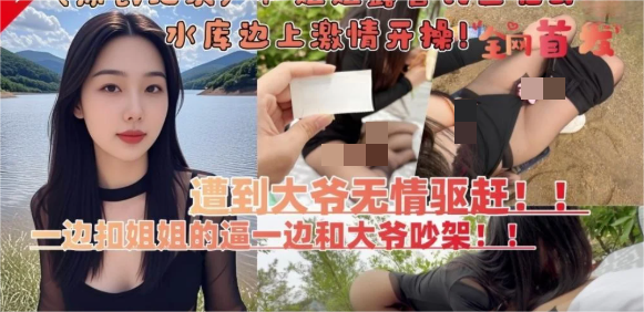 会喷水的亲姐姐❤️和亲姐姐露营钓鱼在野外水库边上四下无人脱裤子激情开操遭到路人大爷无情驱赶【1V686MB】
