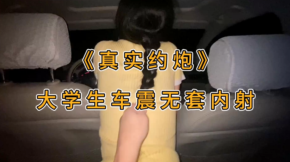 3682 【户外车震】叔叔我成年了 - 约啪极品长腿包臀大学生 香艳车震 主动骑上来抽插 纤细蛮腰上下榨精 无套内射精液溢出